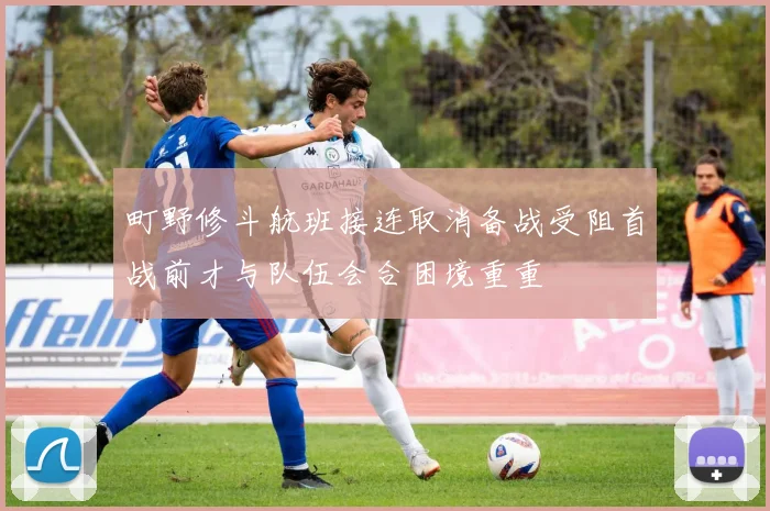 町野修斗航班接连取消备战受阻首战前才与队伍会合困境重重