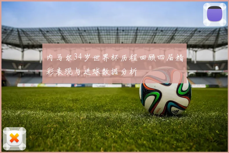 内马尔34岁世界杯历程回顾四届精彩表现与进球数据分析