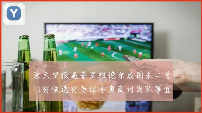 意天空报道普罗维德尔成国米二号门将候选将与拉齐奥商讨离队事宜
