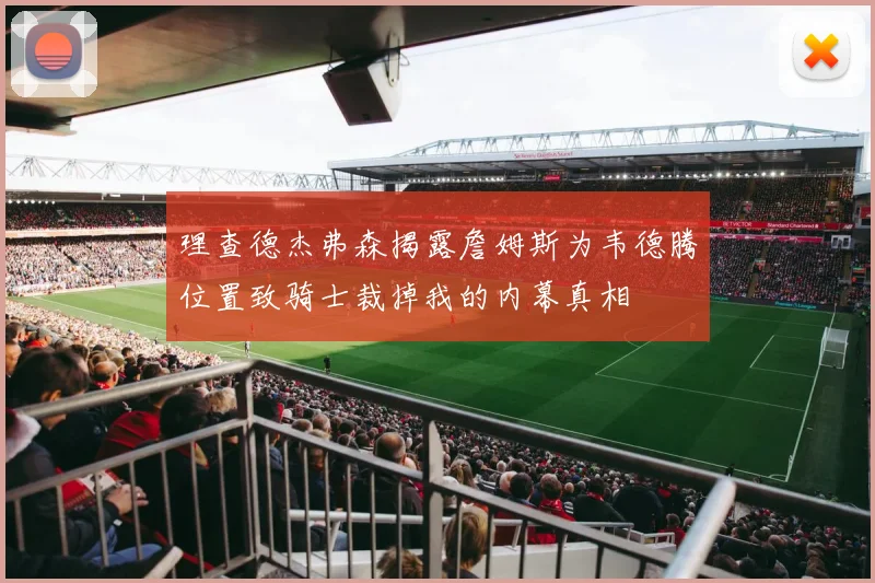 理查德杰弗森揭露詹姆斯为韦德腾位置致骑士裁掉我的内幕真相