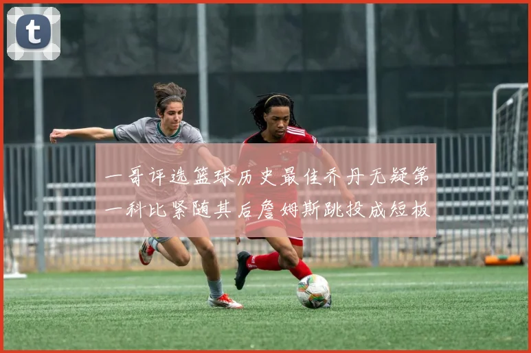 一哥评选篮球历史最佳乔丹无疑第一科比紧随其后詹姆斯跳投成短板