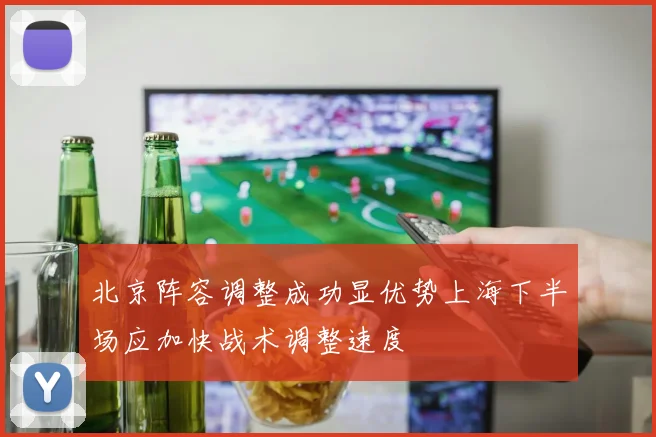 北京阵容调整成功显优势上海下半场应加快战术调整速度