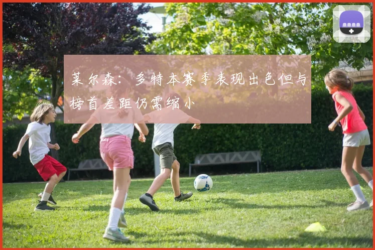 莱尔森：多特本赛季表现出色但与榜首差距仍需缩小
