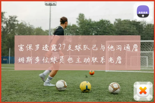 富保罗透露27支球队已与他沟通詹姆斯多位球员也主动联系老詹