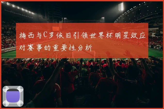 梅西与C罗依旧引领世界杯明星效应对赛事的重要性分析