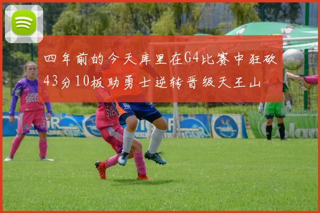 四年前的今天库里在G4比赛中狂砍43分10板助勇士逆转晋级天王山