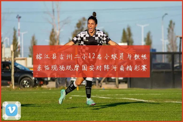 榕江县古州二小12名小球员与教练亲临现场观摩国安对阵河南精彩赛事