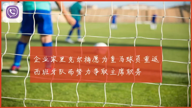 企业家里克尔梅愿为皇马球员重返西班牙队而努力争取主席职务