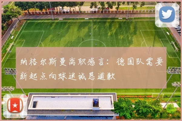 纳格尔斯曼离职感言：德国队需要新起点向球迷诚恳道歉