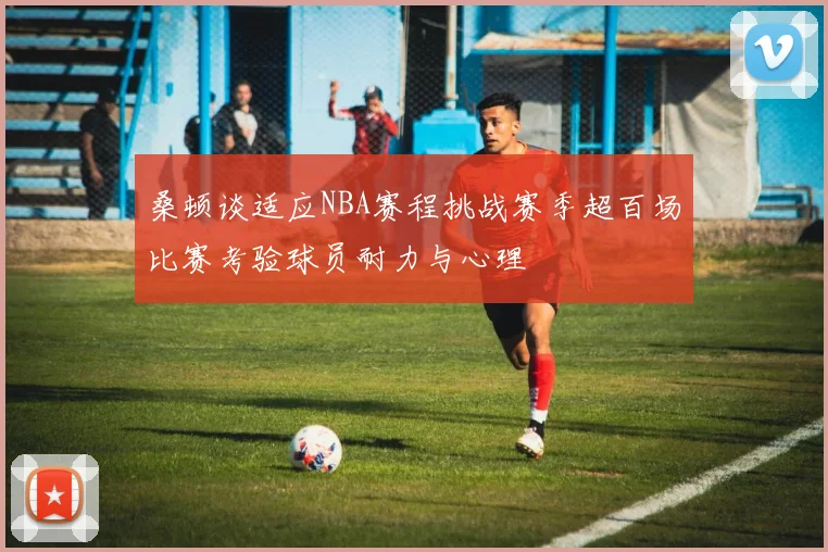 桑顿谈适应NBA赛程挑战赛季超百场比赛考验球员耐力与心理