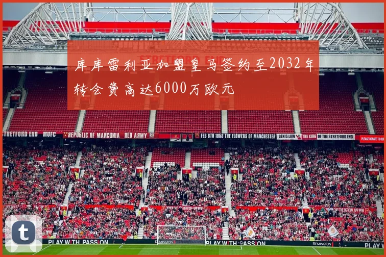 库库雷利亚加盟皇马签约至2032年转会费高达6000万欧元