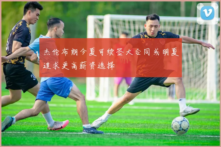杰伦布朗今夏可续签大合同或明夏追求更高薪资选择